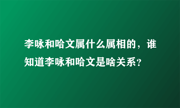 李咏和哈文属什么属相的，谁知道李咏和哈文是啥关系？