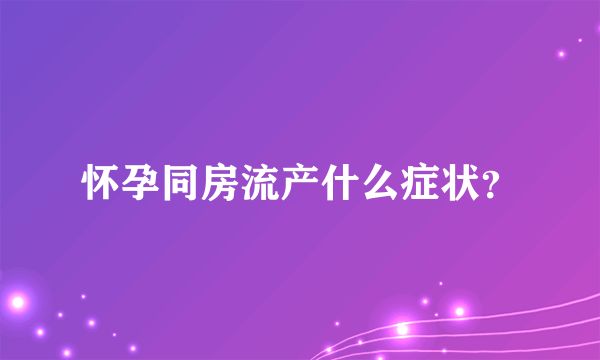 怀孕同房流产什么症状？