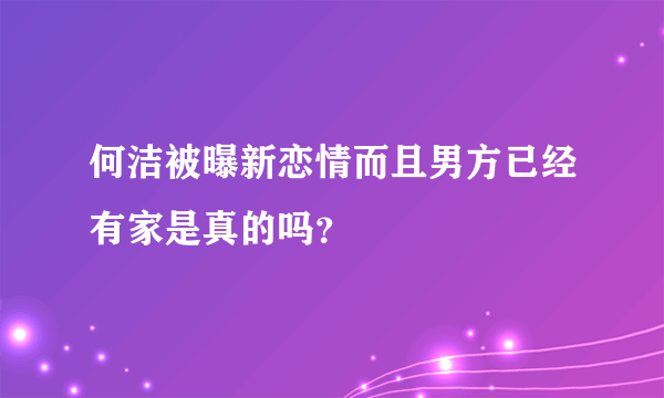 何洁被曝新恋情而且男方已经有家是真的吗？