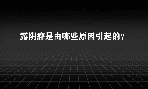 露阴癖是由哪些原因引起的？