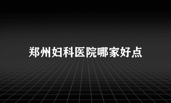 郑州妇科医院哪家好点