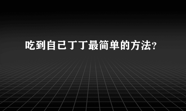 吃到自己丁丁最简单的方法？