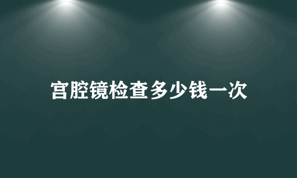 宫腔镜检查多少钱一次