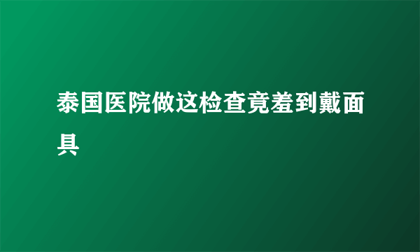 泰国医院做这检查竟羞到戴面具