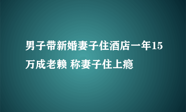 男子带新婚妻子住酒店一年15万成老赖 称妻子住上瘾