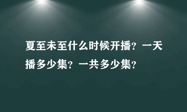 夏至未至什么时候开播？一天播多少集？一共多少集？