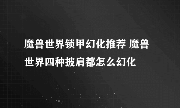 魔兽世界锁甲幻化推荐 魔兽世界四种披肩都怎么幻化