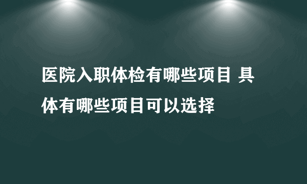 医院入职体检有哪些项目 具体有哪些项目可以选择