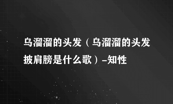 乌溜溜的头发（乌溜溜的头发披肩膀是什么歌）-知性