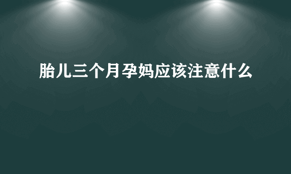 胎儿三个月孕妈应该注意什么