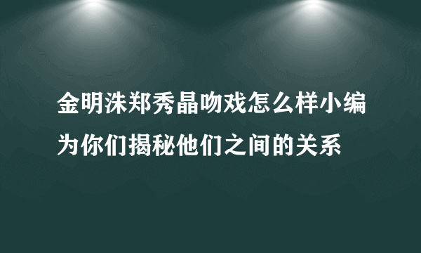 金明洙郑秀晶吻戏怎么样小编为你们揭秘他们之间的关系