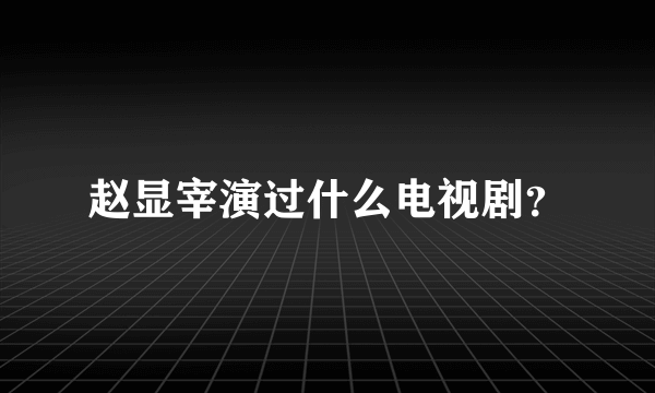 赵显宰演过什么电视剧？