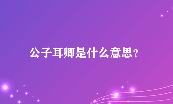 公子耳卿是什么意思？