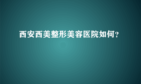 西安西美整形美容医院如何？