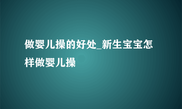 做婴儿操的好处_新生宝宝怎样做婴儿操