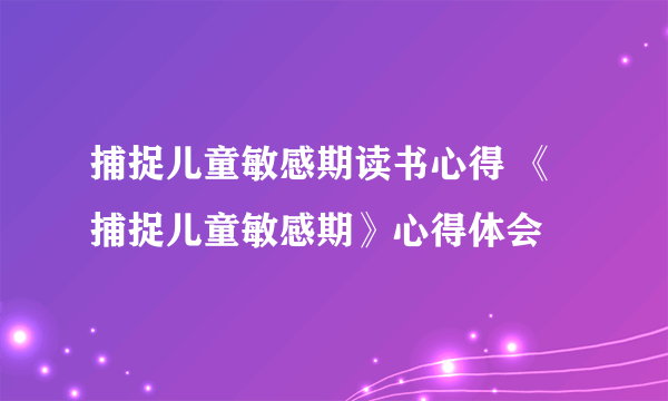 捕捉儿童敏感期读书心得 《捕捉儿童敏感期》心得体会