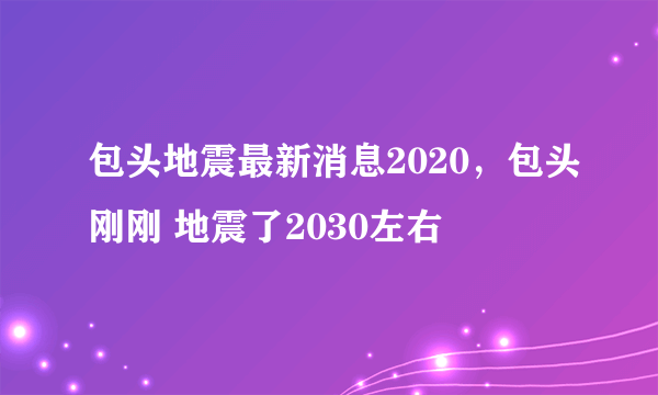 包头地震最新消息2020，包头刚刚 地震了2030左右