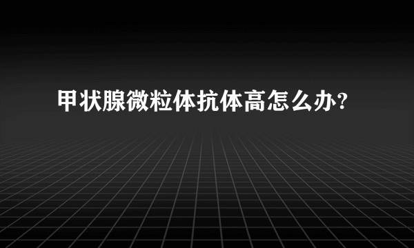 甲状腺微粒体抗体高怎么办?