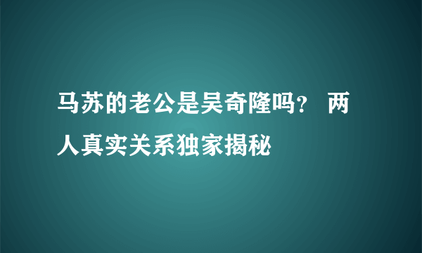 马苏的老公是吴奇隆吗？ 两人真实关系独家揭秘