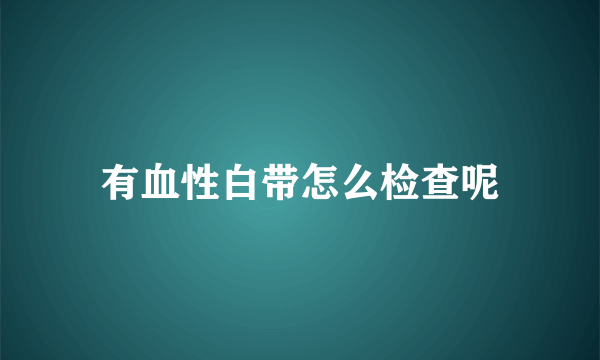 有血性白带怎么检查呢