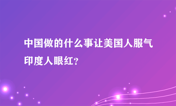 中国做的什么事让美国人服气印度人眼红？