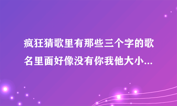 疯狂猜歌里有那些三个字的歌名里面好像没有你我他大小爱情这些字