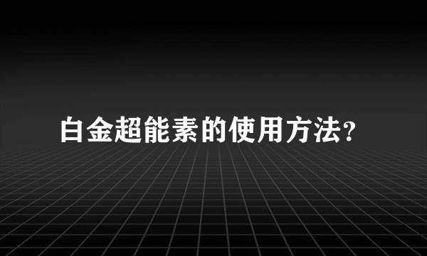 白金超能素的使用方法？