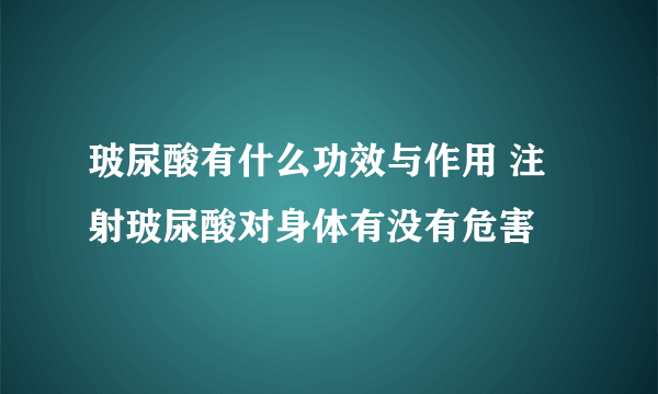 玻尿酸有什么功效与作用 注射玻尿酸对身体有没有危害