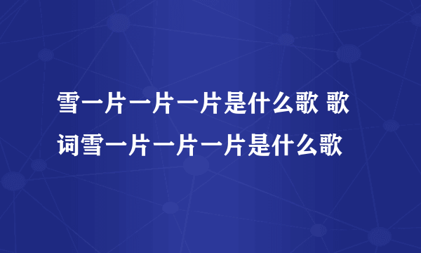 雪一片一片一片是什么歌 歌词雪一片一片一片是什么歌