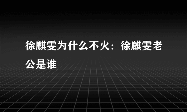 徐麒雯为什么不火：徐麒雯老公是谁