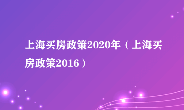 上海买房政策2020年（上海买房政策2016）