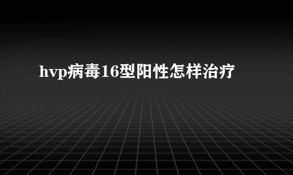 hvp病毒16型阳性怎样治疗