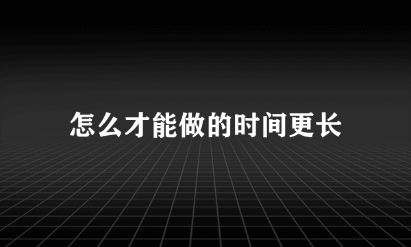 怎么才能做的时间更长