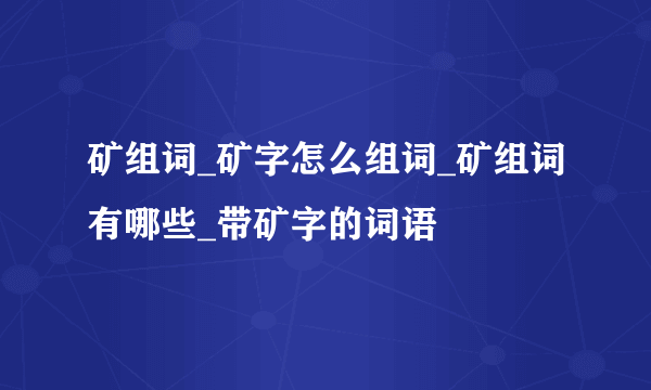 矿组词_矿字怎么组词_矿组词有哪些_带矿字的词语