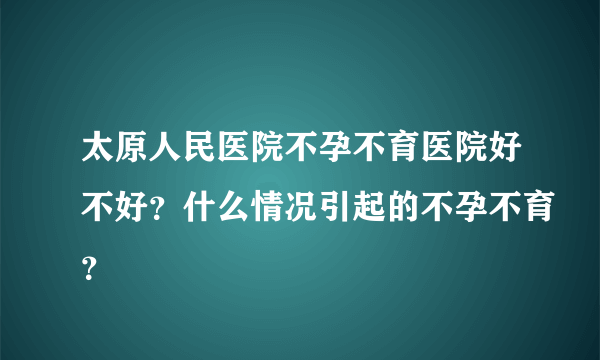 太原人民医院不孕不育医院好不好？什么情况引起的不孕不育？