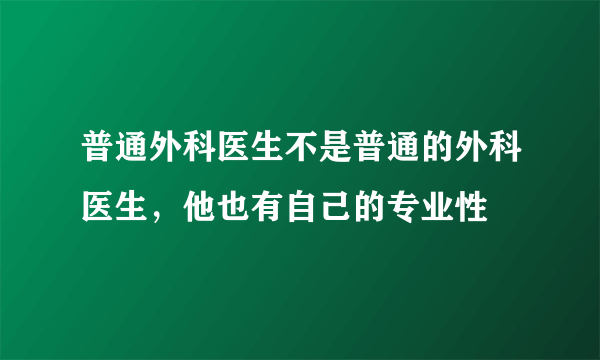 普通外科医生不是普通的外科医生，他也有自己的专业性