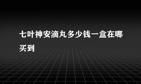 七叶神安滴丸多少钱一盒在哪买到