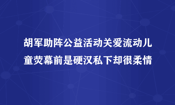 胡军助阵公益活动关爱流动儿童荧幕前是硬汉私下却很柔情