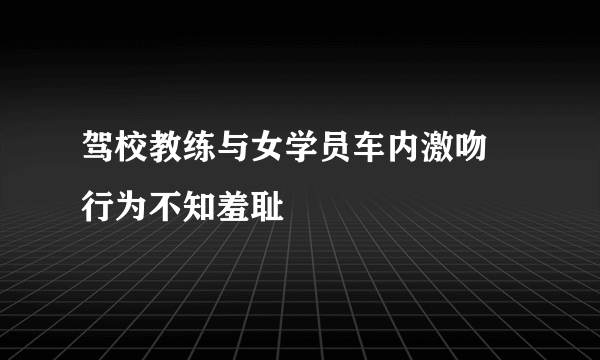 驾校教练与女学员车内激吻 行为不知羞耻