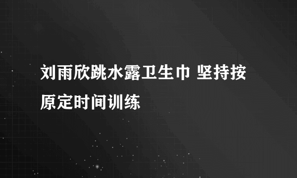 刘雨欣跳水露卫生巾 坚持按原定时间训练