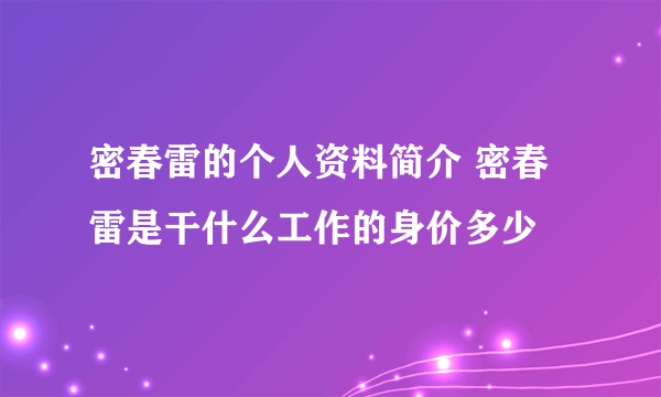 密春雷的个人资料简介 密春雷是干什么工作的身价多少