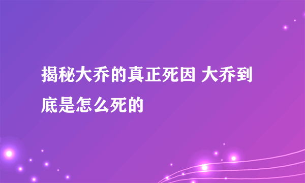 揭秘大乔的真正死因 大乔到底是怎么死的