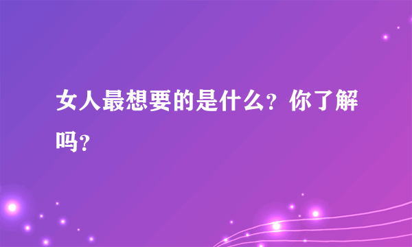 女人最想要的是什么？你了解吗？