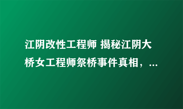 江阴改性工程师 揭秘江阴大桥女工程师祭桥事件真相，活人祭桥都是谣言