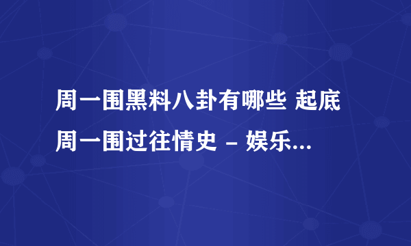 周一围黑料八卦有哪些 起底周一围过往情史 - 娱乐八卦 - 知性网