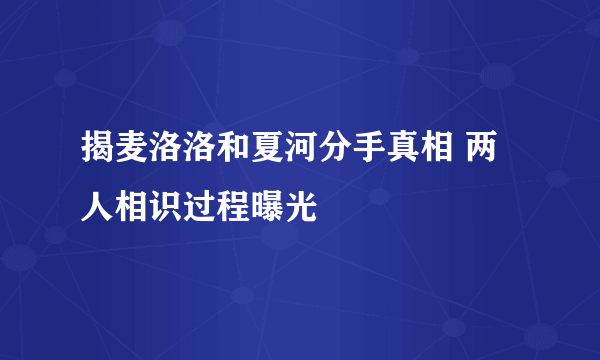 揭麦洛洛和夏河分手真相 两人相识过程曝光