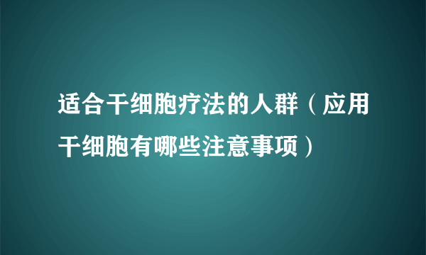 适合干细胞疗法的人群（应用干细胞有哪些注意事项）