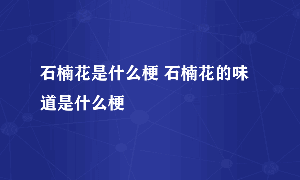 石楠花是什么梗 石楠花的味道是什么梗