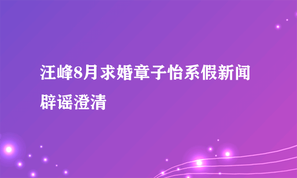 汪峰8月求婚章子怡系假新闻辟谣澄清