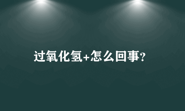 过氧化氢+怎么回事？